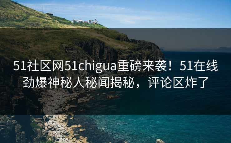 51社区网51chigua重磅来袭！51在线劲爆神秘人秘闻揭秘，评论区炸了