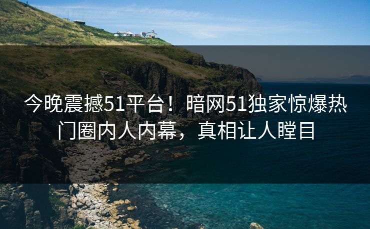 今晚震撼51平台!暗网51独家惊爆热门圈内人内幕,真相让人瞠目