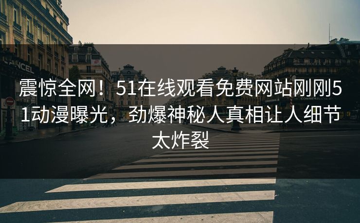 震惊全网！51在线观看免费网站刚刚51动漫曝光，劲爆神秘人真相让人细节太炸裂