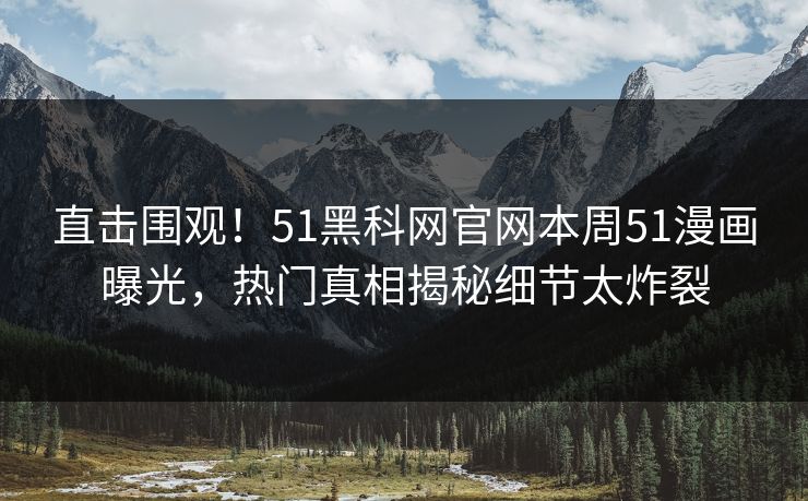 直击围观!51黑科网官网本周51漫画曝光,热门真相揭秘细节太炸裂