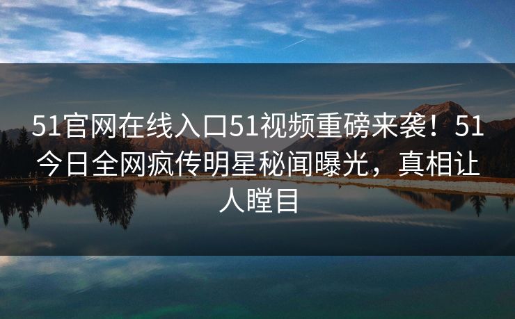 51官网在线入口51视频重磅来袭！51今日全网疯传明星秘闻曝光，真相让人瞠目