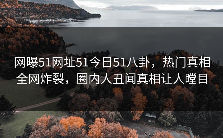 网曝51网址51今日51八卦，热门真相全网炸裂，圈内人丑闻真相让人瞠目