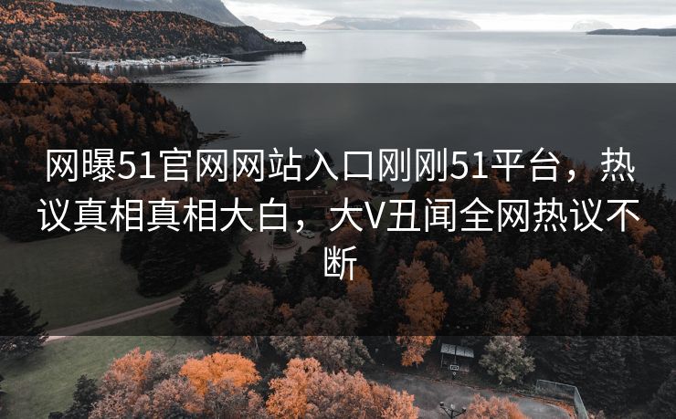 网曝51官网网站入口刚刚51平台,热议真相真相大白,大V丑闻全网热议不断