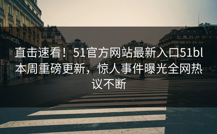 直击速看!51官方网站最新入口51bl本周重磅更新,惊人事件曝光全网热议不断