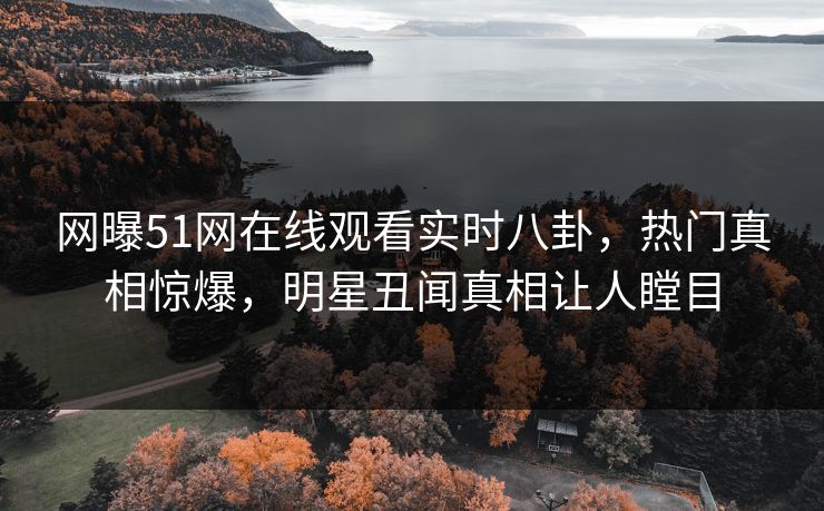 网曝51网在线观看实时八卦，热门真相惊爆，明星丑闻真相让人瞠目