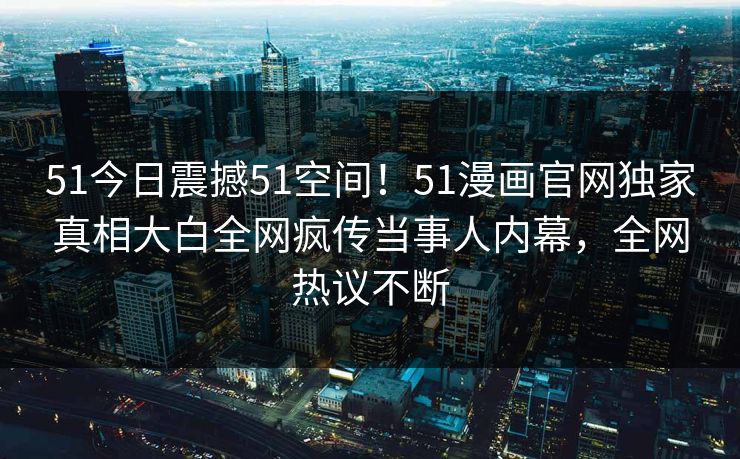 51今日震撼51空间！51漫画官网独家真相大白全网疯传当事人内幕，全网热议不断