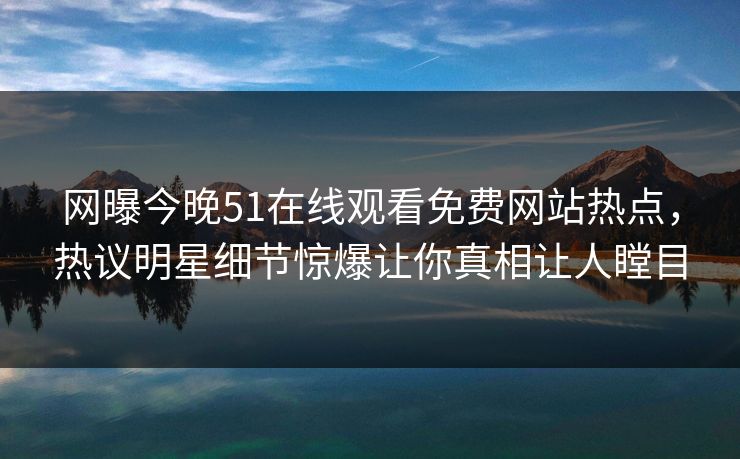 网曝今晚51在线观看免费网站热点,热议明星细节惊爆让你真相让人瞠目