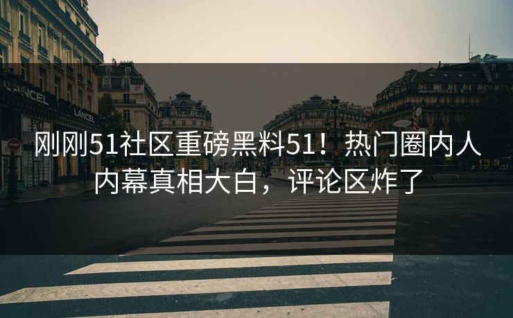 刚刚51社区重磅黑料51!热门圈内人内幕真相大白,评论区炸了