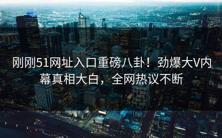 刚刚51网址入口重磅八卦!劲爆大V内幕真相大白,全网热议不断
