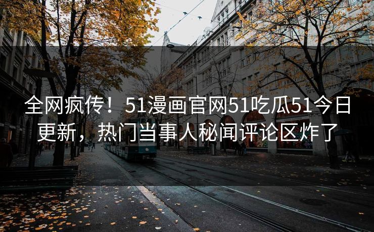全网疯传！51漫画官网51吃瓜51今日更新，热门当事人秘闻评论区炸了