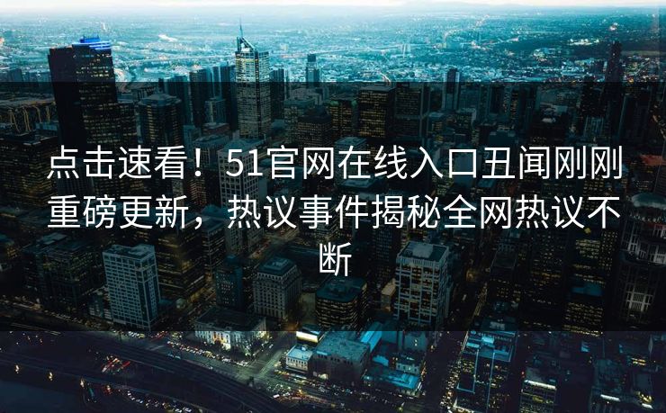 点击速看!51官网在线入口丑闻刚刚重磅更新,热议事件揭秘全网热议不断