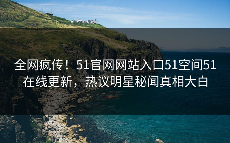 全网疯传！51官网网站入口51空间51在线更新，热议明星秘闻真相大白