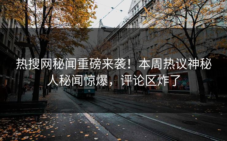 热搜网秘闻重磅来袭!本周热议神秘人秘闻惊爆,评论区炸了