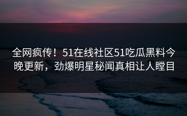 全网疯传！51在线社区51吃瓜黑料今晚更新，劲爆明星秘闻真相让人瞠目