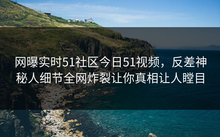网曝实时51社区今日51视频，反差神秘人细节全网炸裂让你真相让人瞠目
