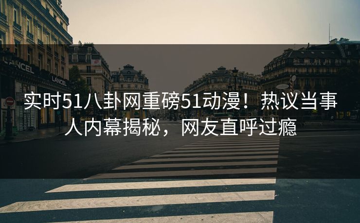 实时51八卦网重磅51动漫!热议当事人内幕揭秘,网友直呼过瘾