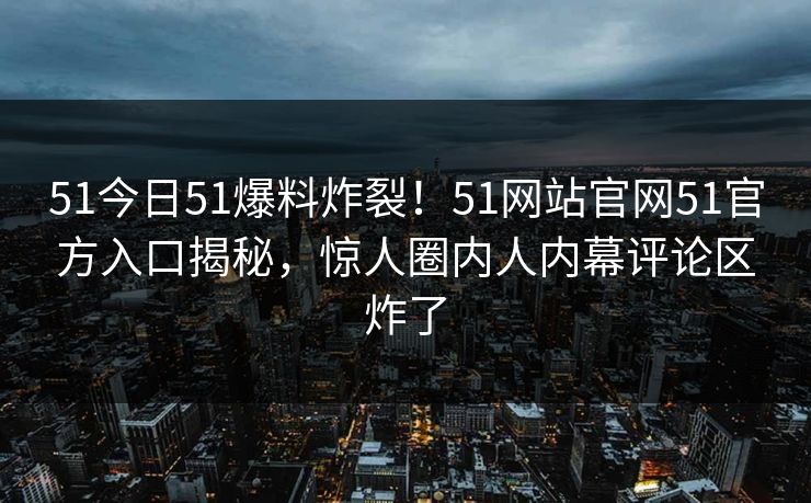 51今日51爆料炸裂!51网站官网51官方入口揭秘,惊人圈内人内幕评论区炸了