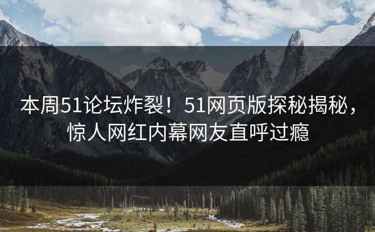 本周51论坛炸裂！51网页版探秘揭秘，惊人网红内幕网友直呼过瘾