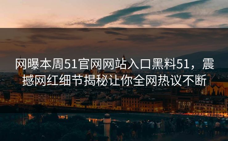网曝本周51官网网站入口黑料51，震撼网红细节揭秘让你全网热议不断