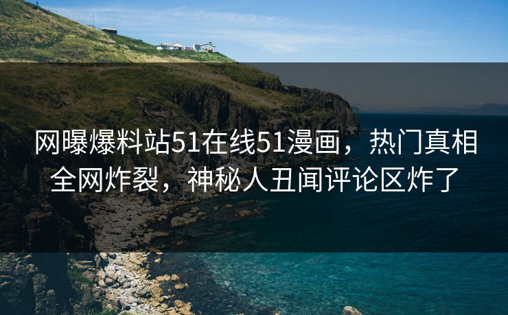 网曝爆料站51在线51漫画，热门真相全网炸裂，神秘人丑闻评论区炸了