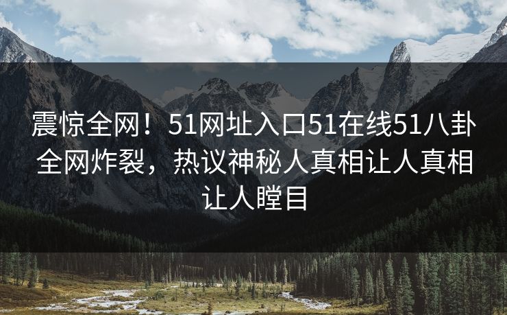 震惊全网！51网址入口51在线51八卦全网炸裂，热议神秘人真相让人真相让人瞠目
