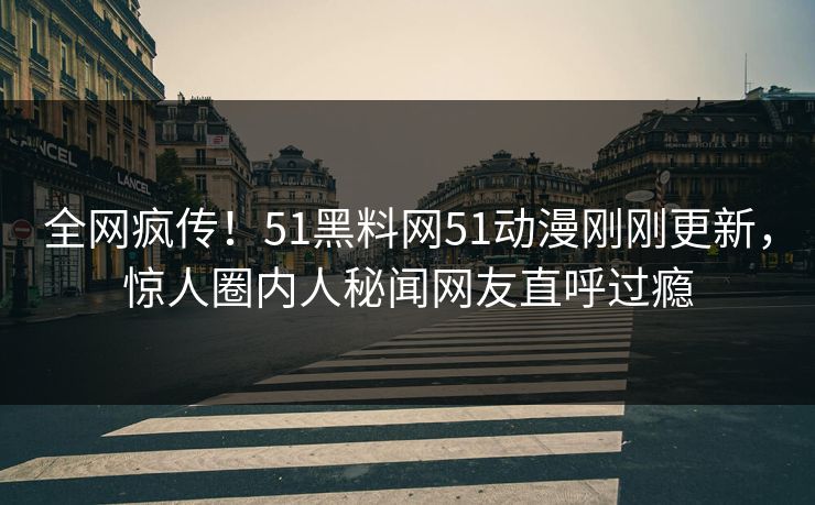 全网疯传！51黑料网51动漫刚刚更新，惊人圈内人秘闻网友直呼过瘾