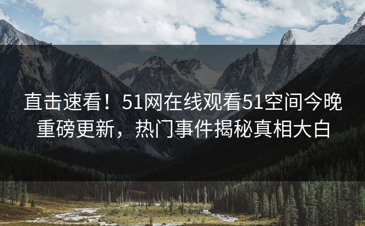 直击速看!51网在线观看51空间今晚重磅更新,热门事件揭秘真相大白
