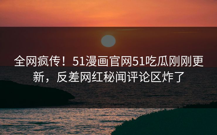 全网疯传！51漫画官网51吃瓜刚刚更新，反差网红秘闻评论区炸了