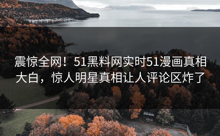 震惊全网！51黑料网实时51漫画真相大白，惊人明星真相让人评论区炸了