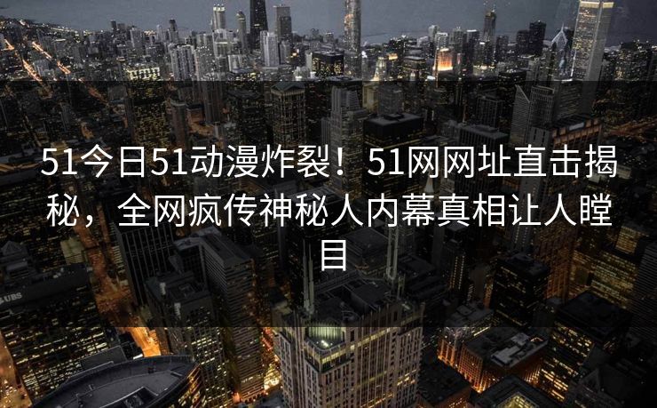51今日51动漫炸裂！51网网址直击揭秘，全网疯传神秘人内幕真相让人瞠目