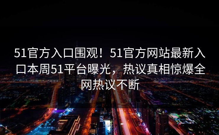 51官方入口围观！51官方网站最新入口本周51平台曝光，热议真相惊爆全网热议不断