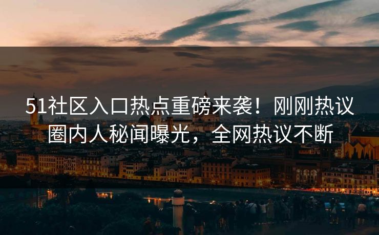 51社区入口热点重磅来袭！刚刚热议圈内人秘闻曝光，全网热议不断