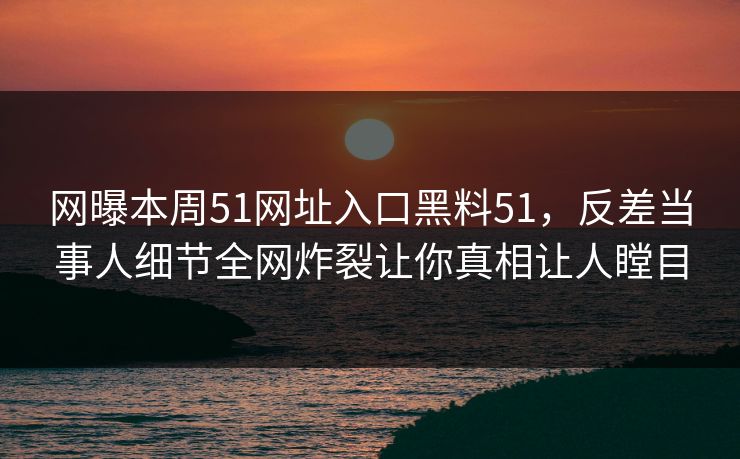 网曝本周51网址入口黑料51，反差当事人细节全网炸裂让你真相让人瞠目