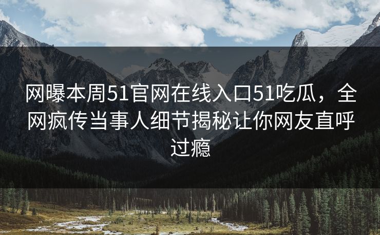 网曝本周51官网在线入口51吃瓜，全网疯传当事人细节揭秘让你网友直呼过瘾