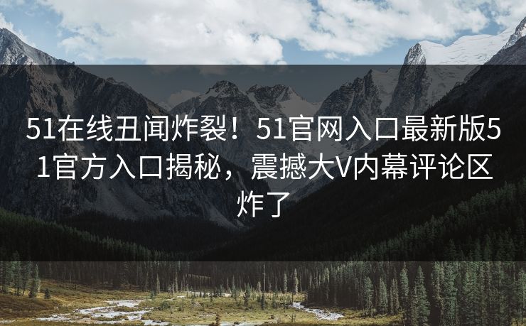 51在线丑闻炸裂！51官网入口最新版51官方入口揭秘，震撼大V内幕评论区炸了
