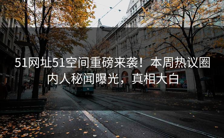 51网址51空间重磅来袭！本周热议圈内人秘闻曝光，真相大白