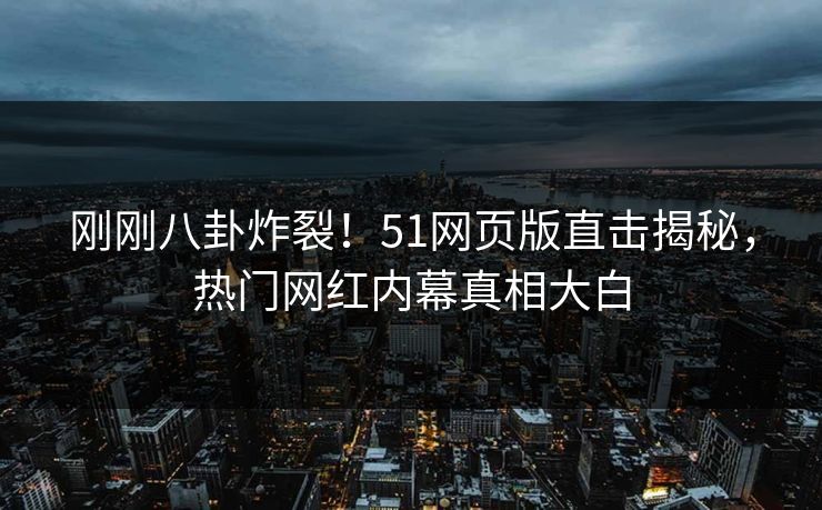刚刚八卦炸裂！51网页版直击揭秘，热门网红内幕真相大白