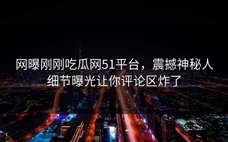 网曝刚刚吃瓜网51平台，震撼神秘人细节曝光让你评论区炸了