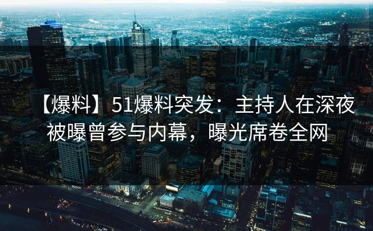 【爆料】51爆料突发：主持人在深夜被曝曾参与内幕，曝光席卷全网