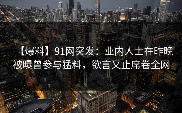 【爆料】91网突发：业内人士在昨晚被曝曾参与猛料，欲言又止席卷全网