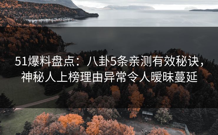 51爆料盘点：八卦5条亲测有效秘诀，神秘人上榜理由异常令人暧昧蔓延