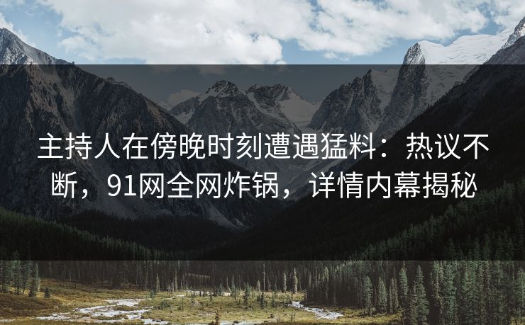 主持人在傍晚时刻遭遇猛料：热议不断，91网全网炸锅，详情内幕揭秘