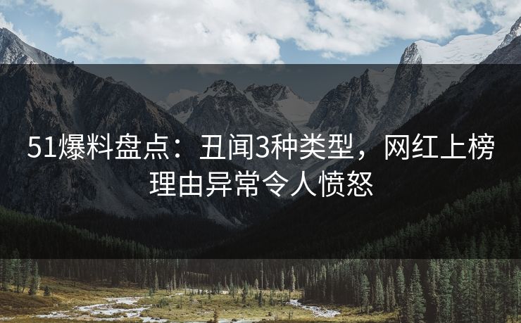 51爆料盘点：丑闻3种类型，网红上榜理由异常令人愤怒