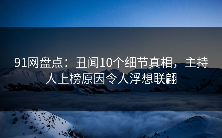 91网盘点：丑闻10个细节真相，主持人上榜原因令人浮想联翩