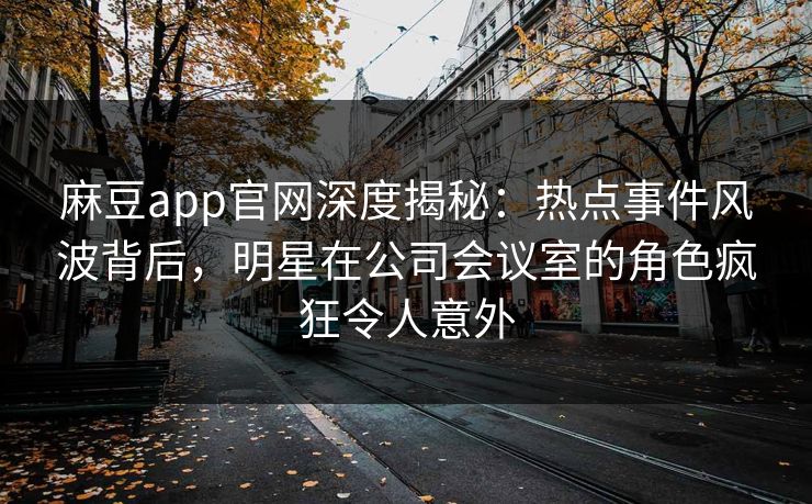 麻豆app官网深度揭秘：热点事件风波背后，明星在公司会议室的角色疯狂令人意外