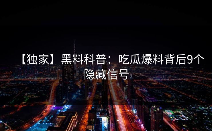 【独家】黑料科普：吃瓜爆料背后9个隐藏信号