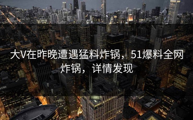 大V在昨晚遭遇猛料炸锅，51爆料全网炸锅，详情发现