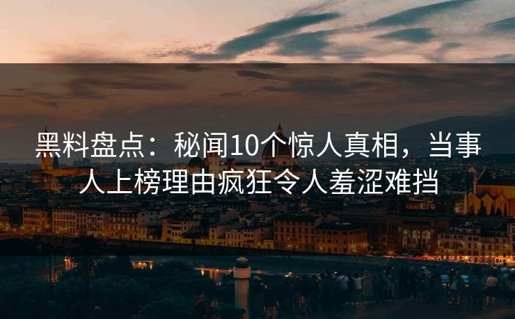 黑料盘点：秘闻10个惊人真相，当事人上榜理由疯狂令人羞涩难挡