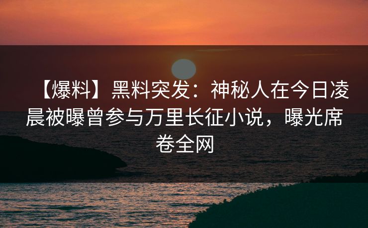 【爆料】黑料突发：神秘人在今日凌晨被曝曾参与万里长征小说，曝光席卷全网