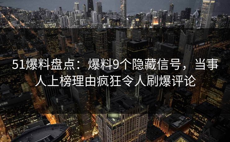 51爆料盘点：爆料9个隐藏信号，当事人上榜理由疯狂令人刷爆评论